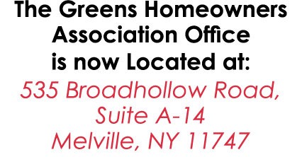 The Greens Homeowners Association Office is now Located at: 535 Broadhollow Road, Suite A 14 Melville, NY 11747 